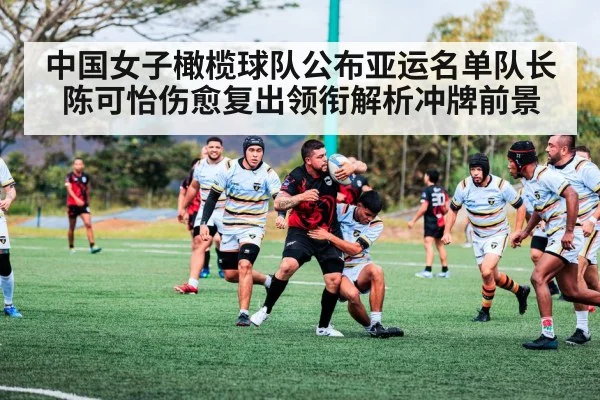中国女子橄榄球队公布亚运名单队长陈可怡伤愈复出领衔解析冲牌前景