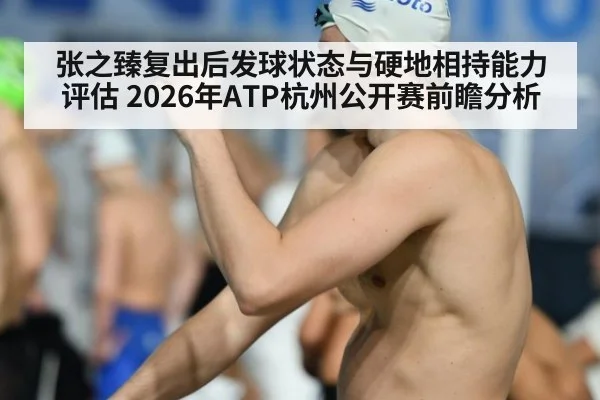 张之臻复出后发球状态与硬地相持能力评估 2026年ATP杭州公开赛前瞻分析