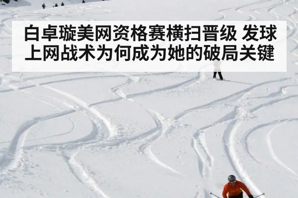 白卓璇美网资格赛横扫晋级 发球上网战术为何成为她的破局关键